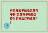 有肌瘤能不能吃灵芝孢子粉(灵芝孢子粉能否作为肌瘤治疗的选择？)