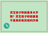 灵芝孢子粉胶囊多大岁数？灵芝孢子粉胶囊是不是真的有抗癌的作用