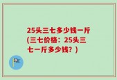 25头三七多少钱一斤(三七价格：25头三七一斤多少钱？)