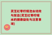 灵芝红枣柠檬泡水功效与禁忌(灵芝红枣柠檬水的健康益处与注意事项)