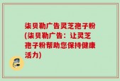 柒贝勒广告灵芝孢子粉(柒贝勒广告：让灵芝孢子粉帮助您保持健康活力)