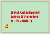 灵芝对人们有害的特点有哪些(灵芝的危害特点，你了解吗？)