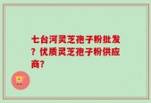 七台河灵芝孢子粉批发？优质灵芝孢子粉供应商？