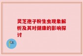 灵芝孢子粉生虫现象解析及其对健康的影响探讨