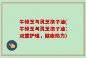 牛樟芝与灵芝孢子油(牛樟芝与灵芝孢子油：双重护理，健康助力)
