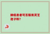肺癌患者可否服用灵芝孢子粉？