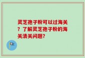 灵芝孢子粉可以过海关？了解灵芝孢子粉的海关清关问题？