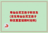 寿仙谷灵芝孢子粉京东(京东寿仙谷灵芝孢子粉优惠套装限时抢购)