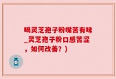 喝灵芝孢子粉嘴苦有味_灵芝孢子粉口感苦涩，如何改善？)