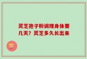 灵芝孢子粉调理身体要几天？灵芝多久长出来