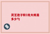 灵芝孢子粉3克大概是多少勺