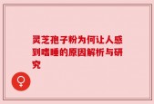 灵芝孢子粉为何让人感到嗜睡的原因解析与研究