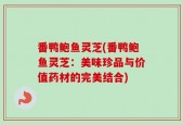 番鸭鲍鱼灵芝(番鸭鲍鱼灵芝：美味珍品与价值药材的完美结合)