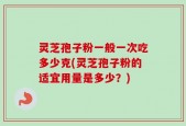 灵芝孢子粉一般一次吃多少克(灵芝孢子粉的适宜用量是多少？)