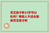 灵芝孢子粉15岁可以吃吗？哪类人不适合服用灵芝孢子粉