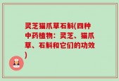 灵芝猫爪草石斛(四种中药植物：灵芝、猫爪草、石斛和它们的功效)