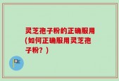 灵芝孢子粉的正确服用(如何正确服用灵芝孢子粉？)