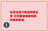吃灵芝孢子粉后排便正常 它对肠道健康有着积极的影响