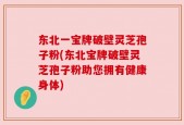 东北一宝牌破壁灵芝孢子粉(东北宝牌破壁灵芝孢子粉助您拥有健康身体)