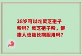 28岁可以吃灵芝孢子粉吗？灵芝孢子粉，健康人也能长期服用吗？