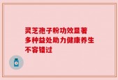 灵芝孢子粉功效显著 多种益处助力健康养生不容错过