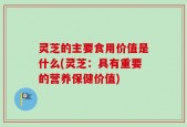 灵芝的主要食用价值是什么(灵芝：具有重要的营养保健价值)