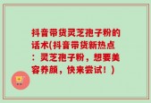 抖音带货灵芝孢子粉的话术(抖音带货新热点：灵芝孢子粉，想要美容养颜，快来尝试！)