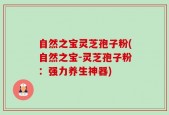 自然之宝灵芝孢子粉(自然之宝-灵芝孢子粉：强力养生神器)