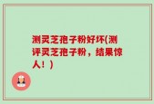 测灵芝孢子粉好坏(测评灵芝孢子粉，结果惊人！)