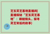 芝玉灵芝基地直播间(直播探秘“芝玉灵芝基地”：跟随镜头，探寻灵芝背后的故事)