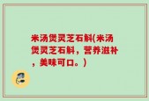 米汤煲灵芝石斛(米汤煲灵芝石斛，营养滋补，美味可口。)