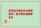 灵芝孢子粉在多少度保存好？孢子粉的保质期多长
