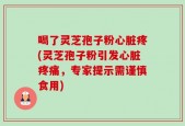 喝了灵芝孢子粉心脏疼(灵芝孢子粉引发心脏疼痛，专家提示需谨慎食用)