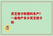 灵芝孢子粉原料生产？一亩地产多少灵芝孢子粉
