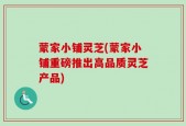 蒙家小铺灵芝(蒙家小铺重磅推出高品质灵芝产品)