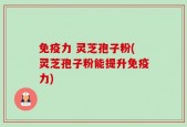免疫力 灵芝孢子粉(灵芝孢子粉能提升免疫力)