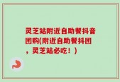 灵芝站附近自助餐抖音团购(附近自助餐抖团，灵芝站必吃！)