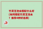 竹灵芝泡水搭配什么好(如何搭配竹灵芝泡水？推荐4种好选择)
