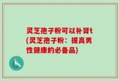 灵芝孢子粉可以补肾t(灵芝孢子粉：提高男性健康的必备品)