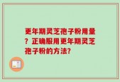 更年期灵芝孢子粉用量？正确服用更年期灵芝孢子粉的方法？