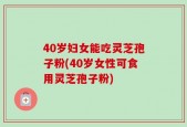 40岁妇女能吃灵芝孢子粉(40岁女性可食用灵芝孢子粉)