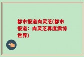 都市报道肉灵芝(都市报道：肉灵芝再度震惊世界)