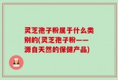灵芝孢子粉属于什么类别的(灵芝孢子粉——源自天然的保健产品)
