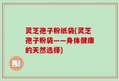 灵芝孢子粉纸袋(灵芝孢子粉袋——身体健康的天然选择)