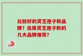 比较好的灵芝孢子粉品牌？选择灵芝孢子粉的几大品牌推荐？