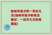 徐林芬孢子粉一天吃几次(徐林芬孢子粉用法建议：一日分几次食用最佳)