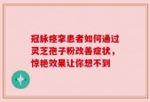 冠脉痉挛患者如何通过灵芝孢子粉改善症状，惊艳效果让你想不到
