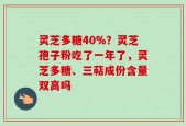 灵芝多糖40%？灵芝孢子粉吃了一年了，灵芝多糖、三萜成份含量双高吗
