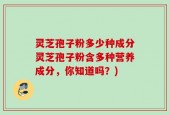 灵芝孢子粉多少种成分灵芝孢子粉含多种营养成分，你知道吗？)