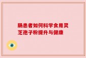 肠患者如何科学食用灵芝孢子粉提升与健康
